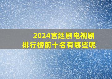 2024宫廷剧电视剧排行榜前十名有哪些呢