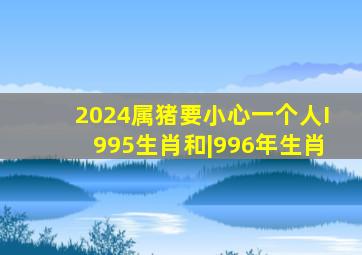 2024属猪要小心一个人I995生肖和|996年生肖