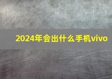 2024年会出什么手机vivo