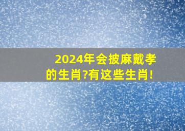 2024年会披麻戴孝的生肖?有这些生肖!