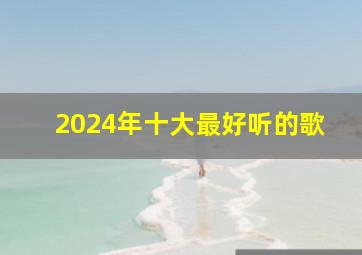 2024年十大最好听的歌