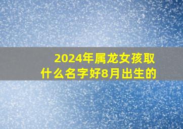 2024年属龙女孩取什么名字好8月出生的