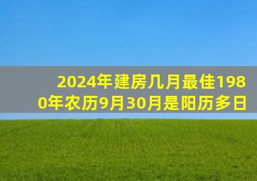 2024年建房几月最佳1980年农历9月30月是阳历多日