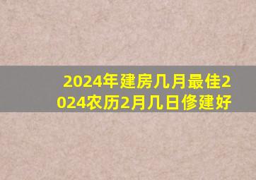 2024年建房几月最佳2024农历2月几日俢建好