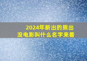 2024年新出的熊出没电影叫什么名字来着