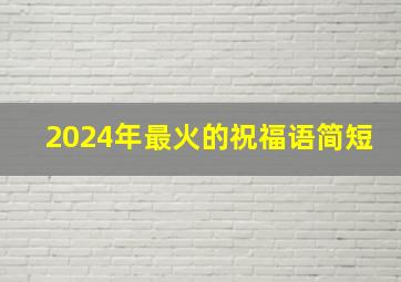 2024年最火的祝福语简短