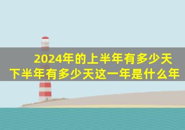 2024年的上半年有多少天下半年有多少天这一年是什么年