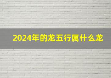 2024年的龙五行属什么龙