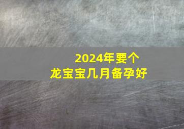 2024年要个龙宝宝几月备孕好