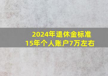 2024年退休金标准15年个人账户7万左右