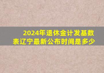 2024年退休金计发基数表辽宁最新公布时间是多少