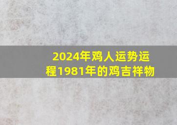 2024年鸡人运势运程1981年的鸡吉祥物