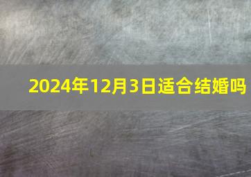 2024年12月3日适合结婚吗