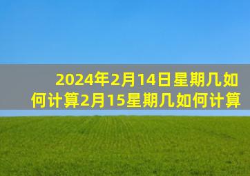 2024年2月14日星期几如何计算2月15星期几如何计算