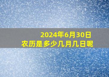 2024年6月30日农历是多少几月几日呢