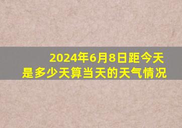 2024年6月8日距今天是多少天算当天的天气情况