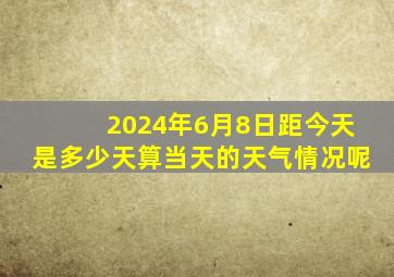 2024年6月8日距今天是多少天算当天的天气情况呢