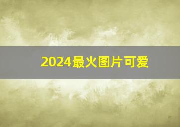 2024最火图片可爱