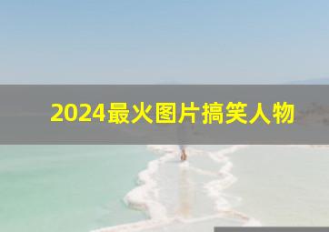 2024最火图片搞笑人物