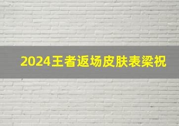 2024王者返场皮肤表梁祝