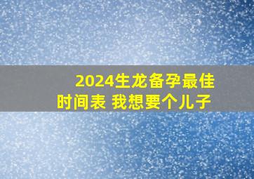 2024生龙备孕最佳时间表 我想要个儿子