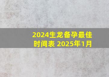 2024生龙备孕最佳时间表 2025年1月