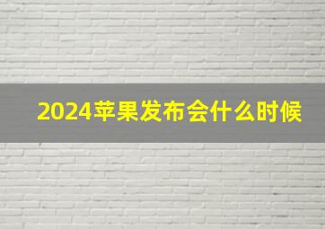 2024苹果发布会什么时候