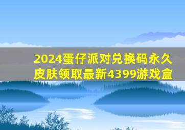 2024蛋仔派对兑换码永久皮肤领取最新4399游戏盒