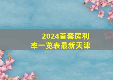 2024首套房利率一览表最新天津