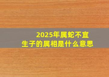 2025年属蛇不宜生子的属相是什么意思