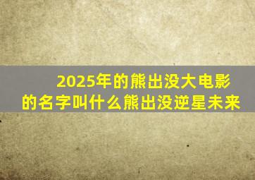 2025年的熊出没大电影的名字叫什么熊出没逆星未来