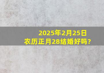 2025年2月25日农历正月28结婚好吗?