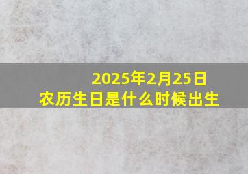 2025年2月25日农历生日是什么时候出生