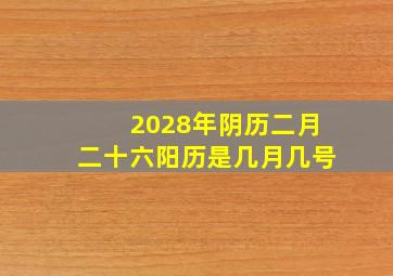 2028年阴历二月二十六阳历是几月几号