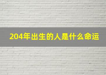 204年出生的人是什么命运