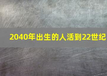 2040年出生的人活到22世纪