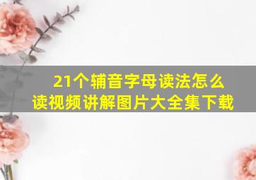 21个辅音字母读法怎么读视频讲解图片大全集下载