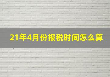 21年4月份报税时间怎么算