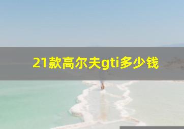 21款高尔夫gti多少钱