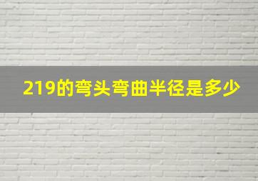 219的弯头弯曲半径是多少