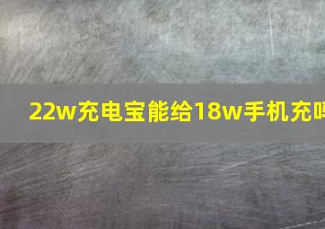 22w充电宝能给18w手机充吗