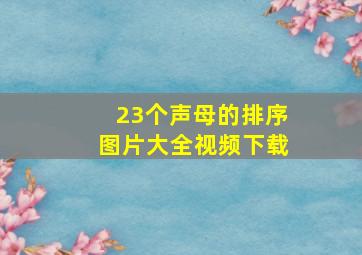 23个声母的排序图片大全视频下载