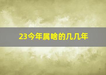 23今年属啥的几几年