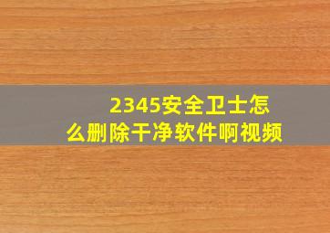 2345安全卫士怎么删除干净软件啊视频