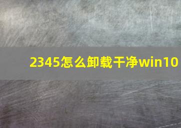 2345怎么卸载干净win10