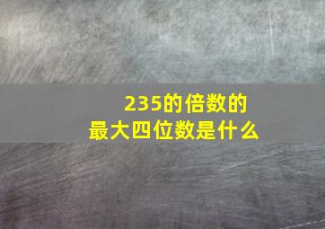 235的倍数的最大四位数是什么