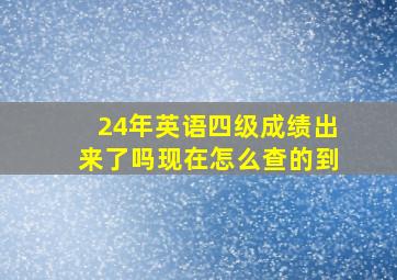 24年英语四级成绩出来了吗现在怎么查的到