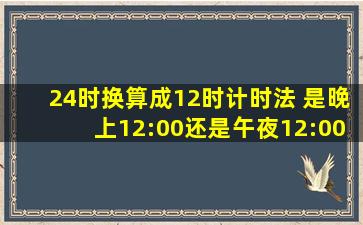 24时换算成12时计时法 是晚上12:00还是午夜12:00