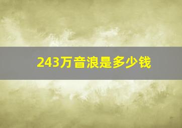 243万音浪是多少钱