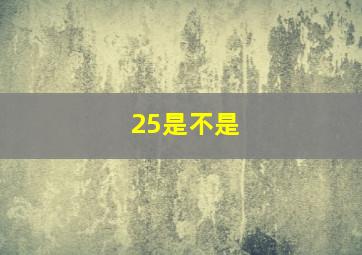 25是不是